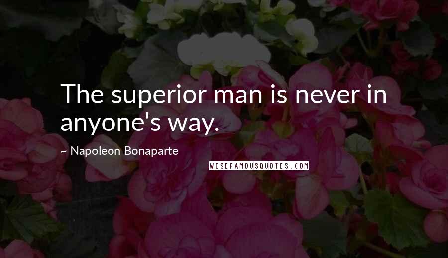 Napoleon Bonaparte Quotes: The superior man is never in anyone's way.