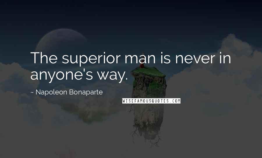 Napoleon Bonaparte Quotes: The superior man is never in anyone's way.