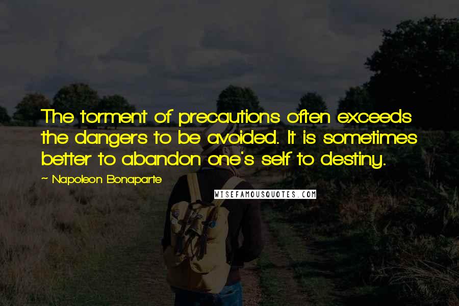 Napoleon Bonaparte Quotes: The torment of precautions often exceeds the dangers to be avoided. It is sometimes better to abandon one's self to destiny.