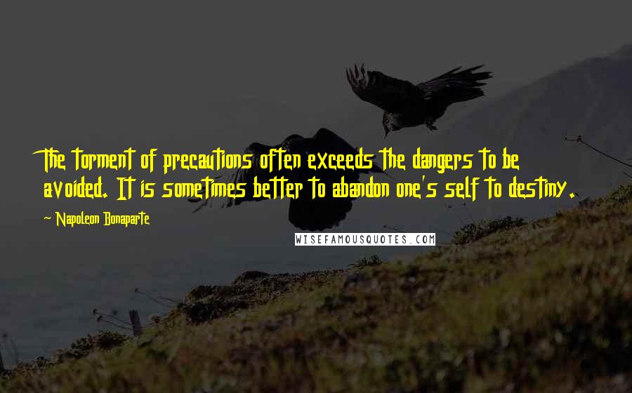 Napoleon Bonaparte Quotes: The torment of precautions often exceeds the dangers to be avoided. It is sometimes better to abandon one's self to destiny.