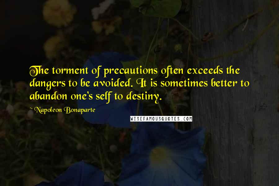 Napoleon Bonaparte Quotes: The torment of precautions often exceeds the dangers to be avoided. It is sometimes better to abandon one's self to destiny.