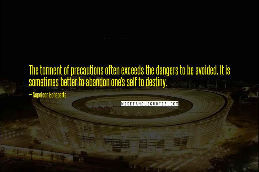 Napoleon Bonaparte Quotes: The torment of precautions often exceeds the dangers to be avoided. It is sometimes better to abandon one's self to destiny.