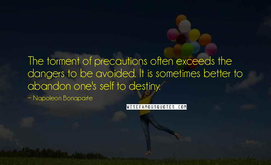 Napoleon Bonaparte Quotes: The torment of precautions often exceeds the dangers to be avoided. It is sometimes better to abandon one's self to destiny.