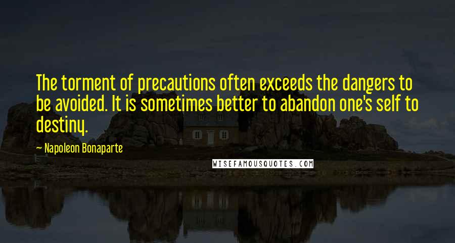 Napoleon Bonaparte Quotes: The torment of precautions often exceeds the dangers to be avoided. It is sometimes better to abandon one's self to destiny.