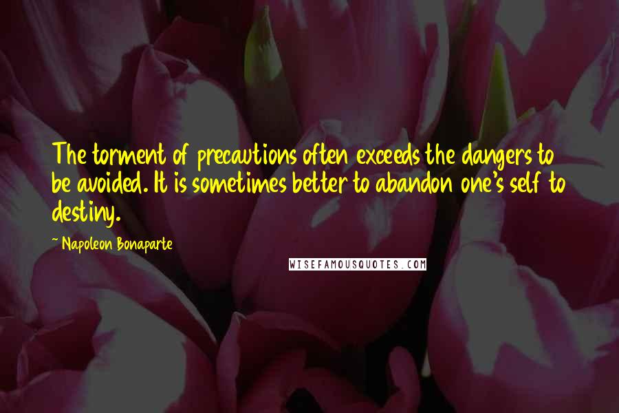 Napoleon Bonaparte Quotes: The torment of precautions often exceeds the dangers to be avoided. It is sometimes better to abandon one's self to destiny.