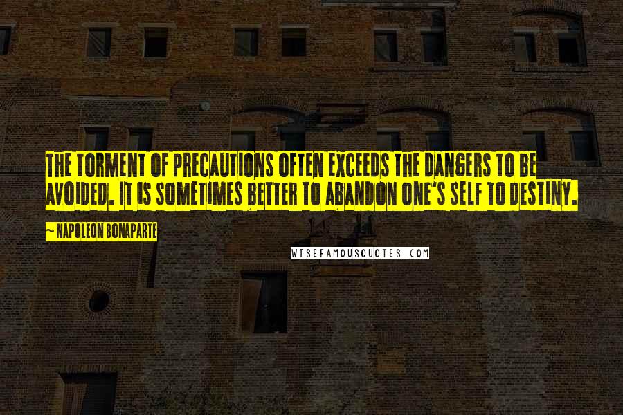 Napoleon Bonaparte Quotes: The torment of precautions often exceeds the dangers to be avoided. It is sometimes better to abandon one's self to destiny.
