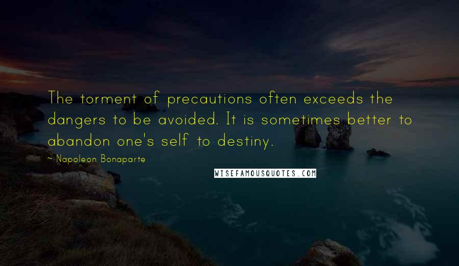 Napoleon Bonaparte Quotes: The torment of precautions often exceeds the dangers to be avoided. It is sometimes better to abandon one's self to destiny.
