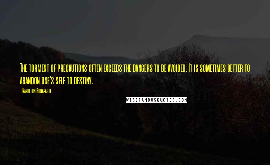 Napoleon Bonaparte Quotes: The torment of precautions often exceeds the dangers to be avoided. It is sometimes better to abandon one's self to destiny.