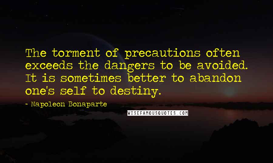 Napoleon Bonaparte Quotes: The torment of precautions often exceeds the dangers to be avoided. It is sometimes better to abandon one's self to destiny.