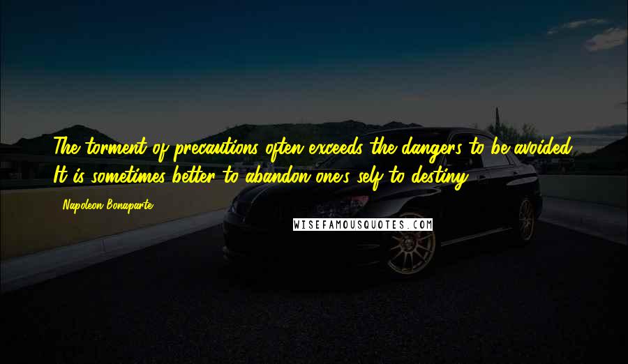 Napoleon Bonaparte Quotes: The torment of precautions often exceeds the dangers to be avoided. It is sometimes better to abandon one's self to destiny.