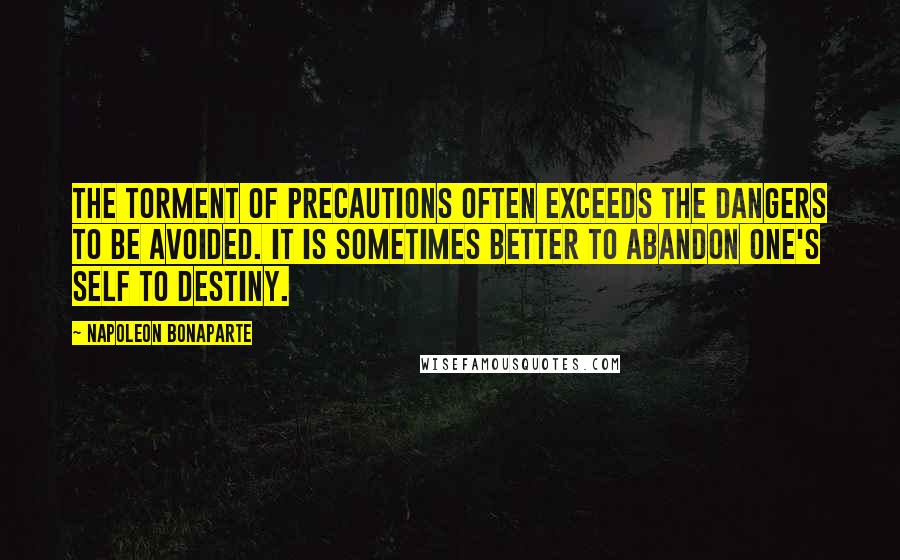 Napoleon Bonaparte Quotes: The torment of precautions often exceeds the dangers to be avoided. It is sometimes better to abandon one's self to destiny.