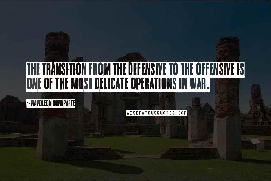 Napoleon Bonaparte Quotes: The transition from the defensive to the offensive is one of the most delicate operations in war.