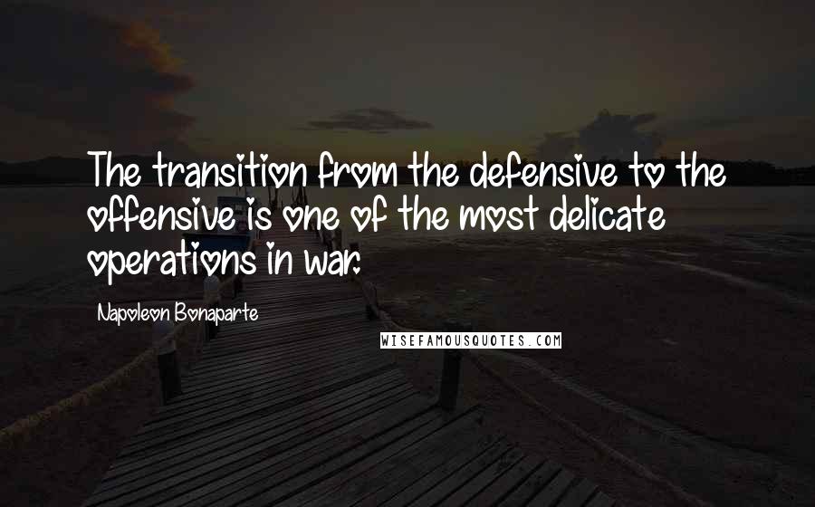 Napoleon Bonaparte Quotes: The transition from the defensive to the offensive is one of the most delicate operations in war.
