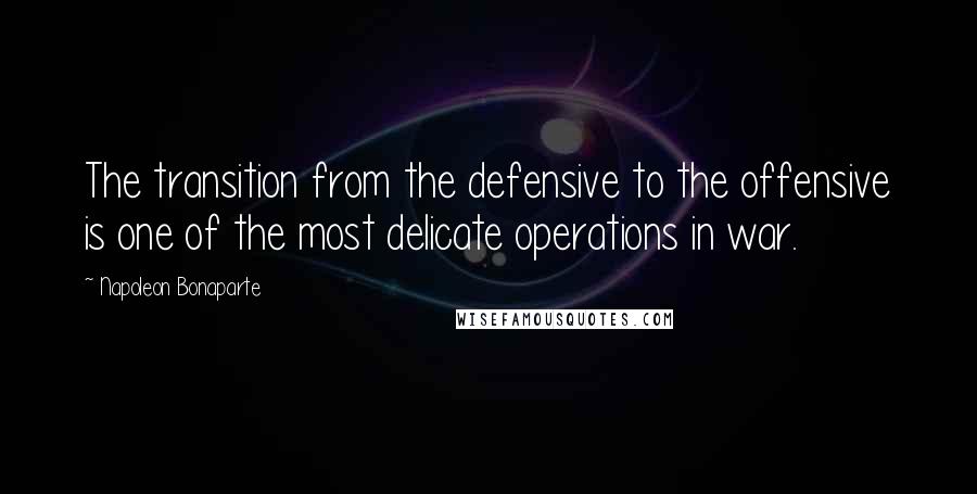 Napoleon Bonaparte Quotes: The transition from the defensive to the offensive is one of the most delicate operations in war.