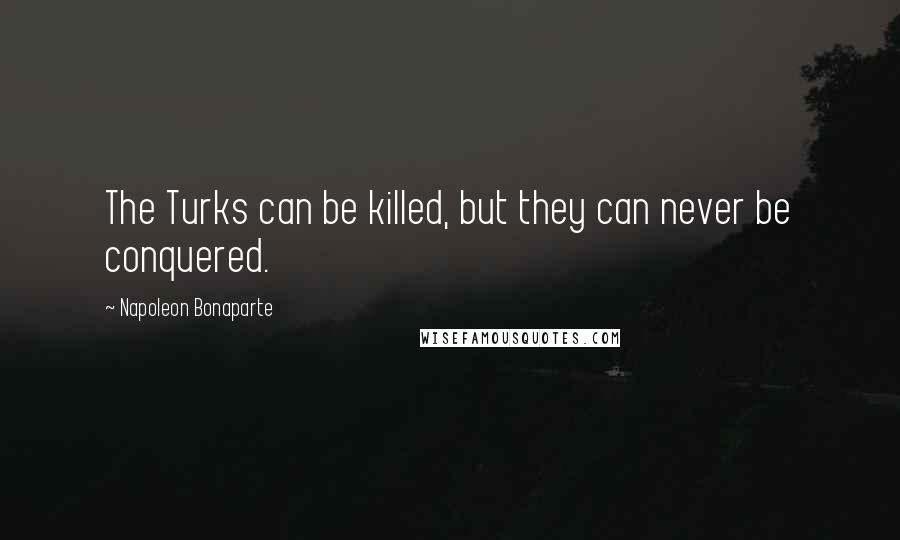 Napoleon Bonaparte Quotes: The Turks can be killed, but they can never be conquered.