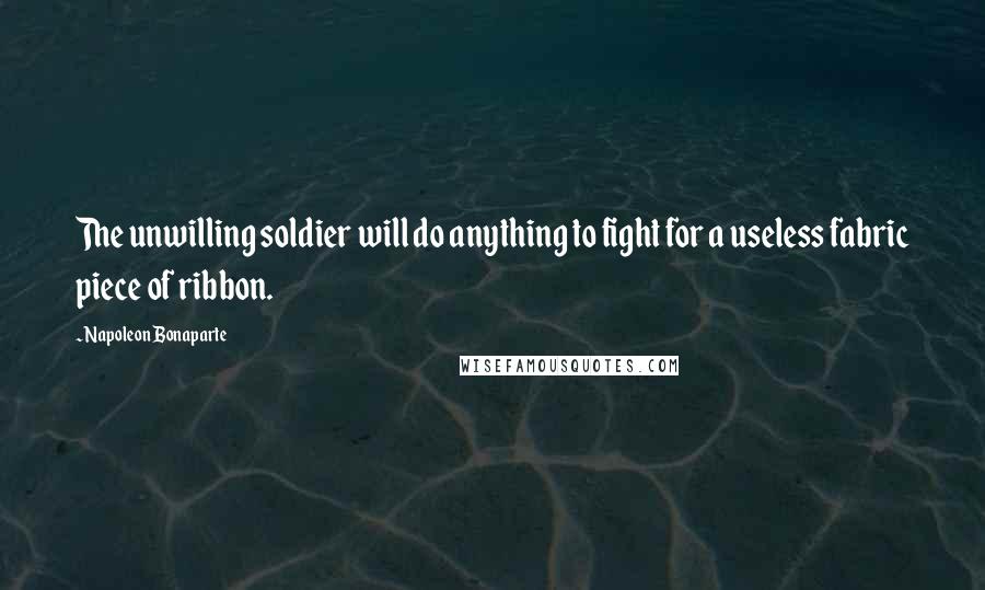 Napoleon Bonaparte Quotes: The unwilling soldier will do anything to fight for a useless fabric piece of ribbon.