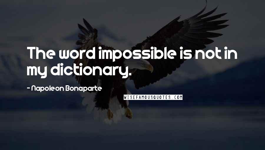 Napoleon Bonaparte Quotes: The word impossible is not in my dictionary.