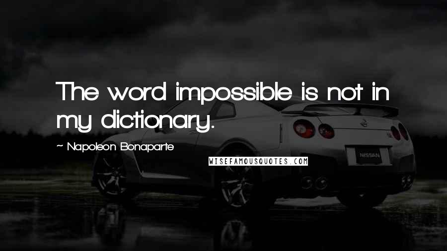 Napoleon Bonaparte Quotes: The word impossible is not in my dictionary.