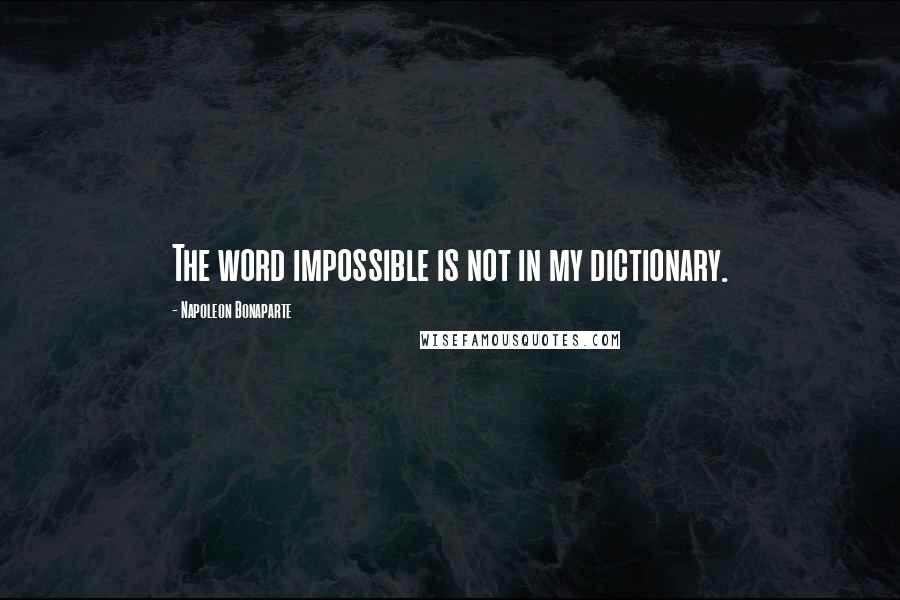 Napoleon Bonaparte Quotes: The word impossible is not in my dictionary.