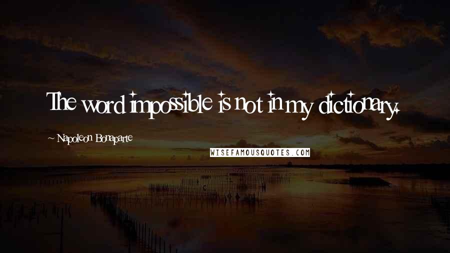 Napoleon Bonaparte Quotes: The word impossible is not in my dictionary.