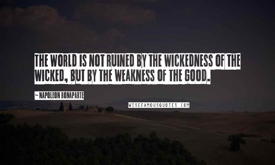 Napoleon Bonaparte Quotes: The World is not ruined by the wickedness of the wicked, but by the weakness of the good.