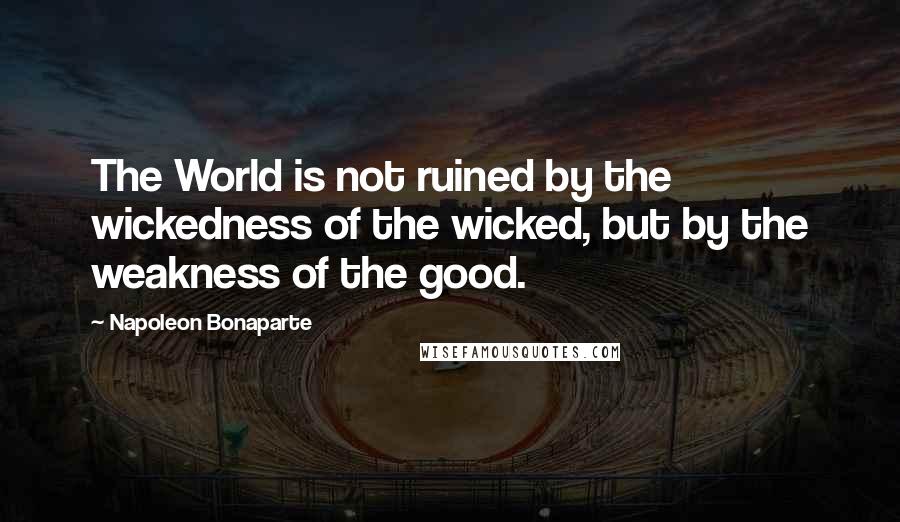 Napoleon Bonaparte Quotes: The World is not ruined by the wickedness of the wicked, but by the weakness of the good.