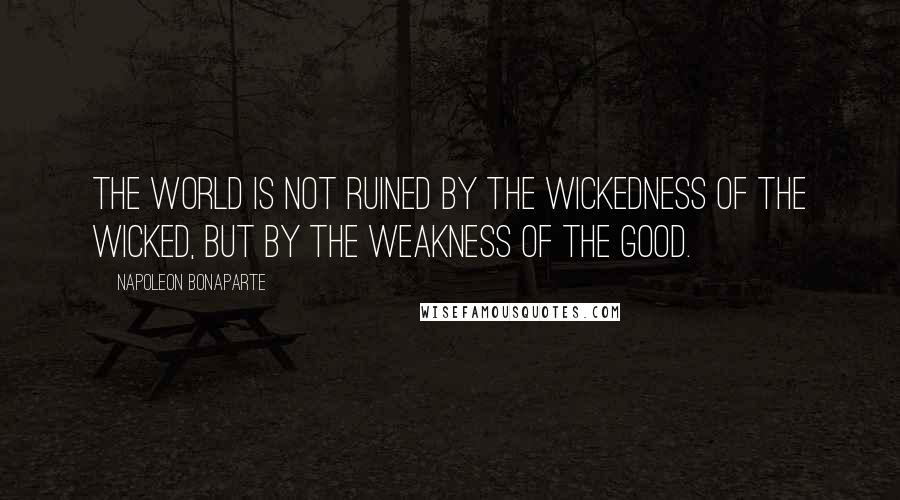 Napoleon Bonaparte Quotes: The World is not ruined by the wickedness of the wicked, but by the weakness of the good.