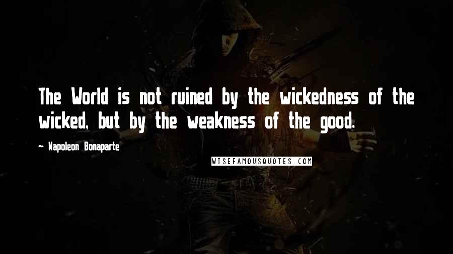 Napoleon Bonaparte Quotes: The World is not ruined by the wickedness of the wicked, but by the weakness of the good.