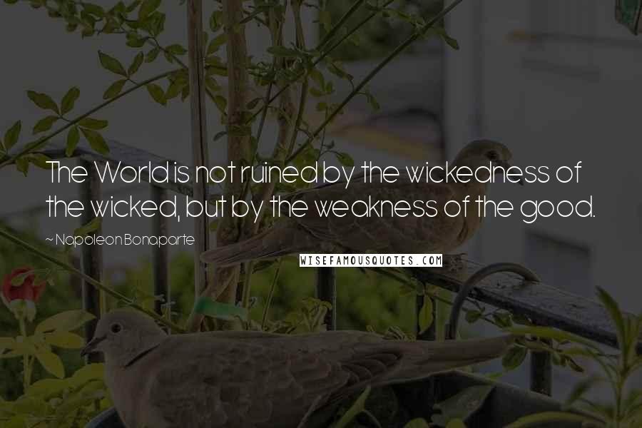 Napoleon Bonaparte Quotes: The World is not ruined by the wickedness of the wicked, but by the weakness of the good.