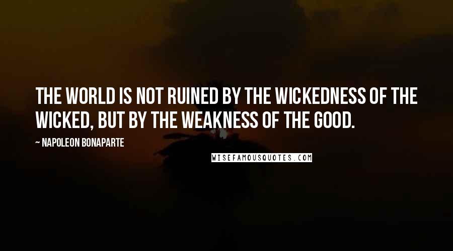 Napoleon Bonaparte Quotes: The World is not ruined by the wickedness of the wicked, but by the weakness of the good.