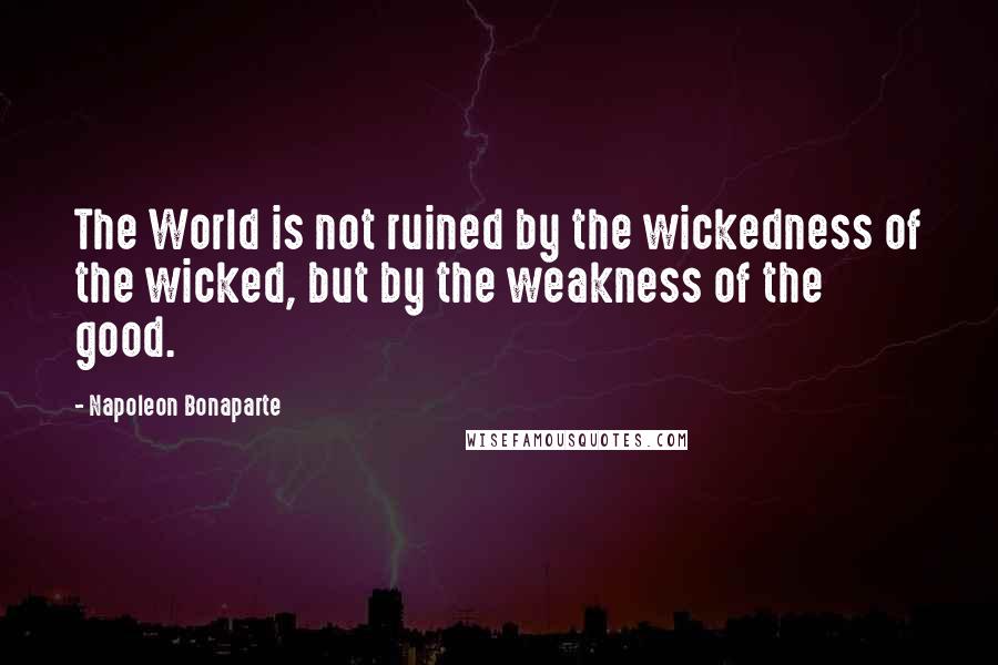 Napoleon Bonaparte Quotes: The World is not ruined by the wickedness of the wicked, but by the weakness of the good.