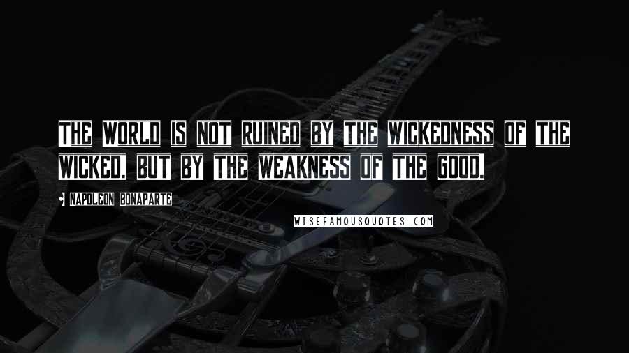 Napoleon Bonaparte Quotes: The World is not ruined by the wickedness of the wicked, but by the weakness of the good.