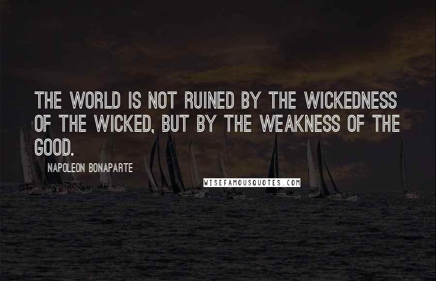Napoleon Bonaparte Quotes: The World is not ruined by the wickedness of the wicked, but by the weakness of the good.