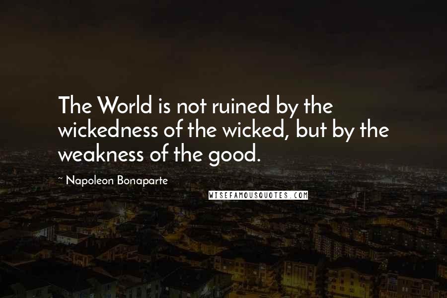 Napoleon Bonaparte Quotes: The World is not ruined by the wickedness of the wicked, but by the weakness of the good.