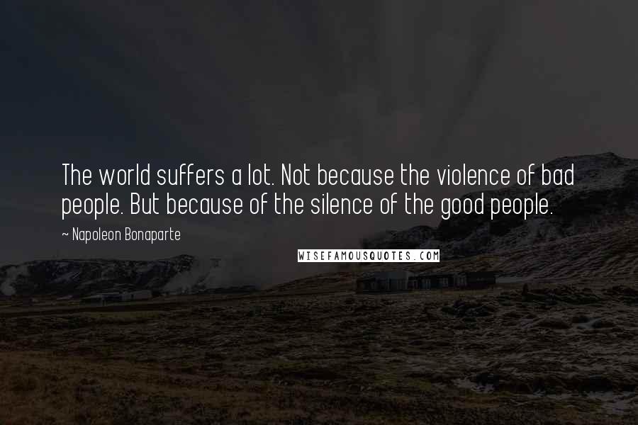 Napoleon Bonaparte Quotes: The world suffers a lot. Not because the violence of bad people. But because of the silence of the good people.