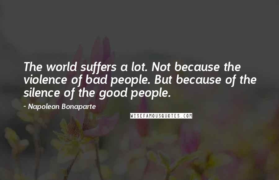 Napoleon Bonaparte Quotes: The world suffers a lot. Not because the violence of bad people. But because of the silence of the good people.