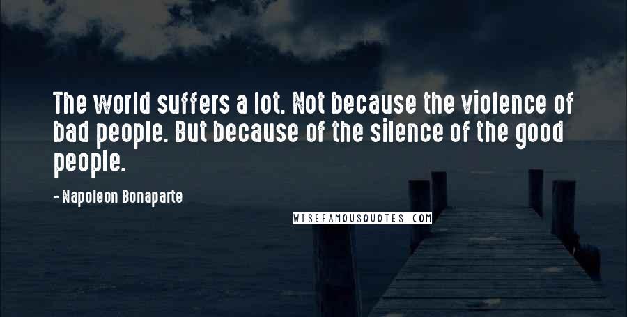 Napoleon Bonaparte Quotes: The world suffers a lot. Not because the violence of bad people. But because of the silence of the good people.