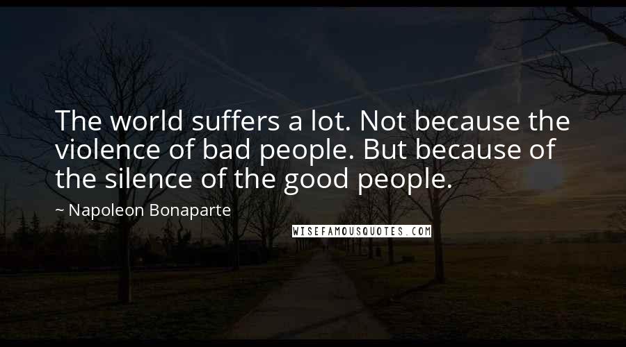 Napoleon Bonaparte Quotes: The world suffers a lot. Not because the violence of bad people. But because of the silence of the good people.