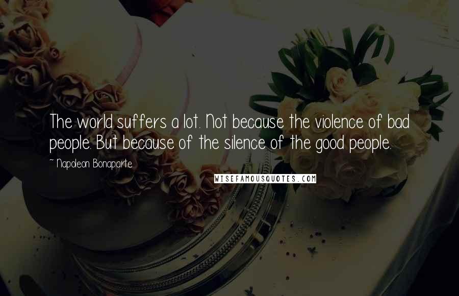 Napoleon Bonaparte Quotes: The world suffers a lot. Not because the violence of bad people. But because of the silence of the good people.