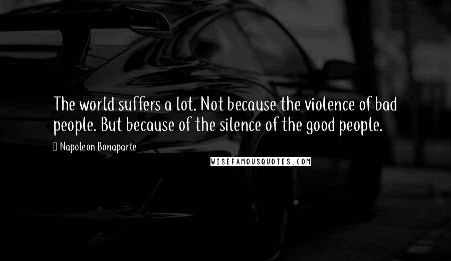 Napoleon Bonaparte Quotes: The world suffers a lot. Not because the violence of bad people. But because of the silence of the good people.