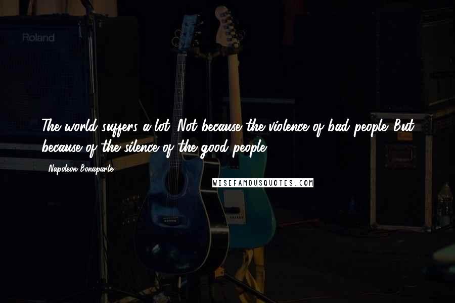 Napoleon Bonaparte Quotes: The world suffers a lot. Not because the violence of bad people. But because of the silence of the good people.