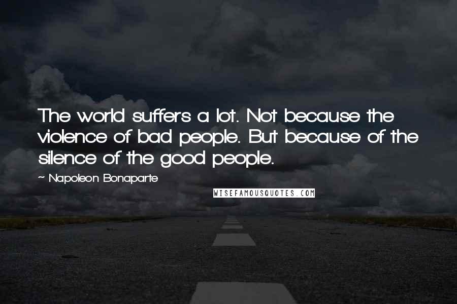 Napoleon Bonaparte Quotes: The world suffers a lot. Not because the violence of bad people. But because of the silence of the good people.