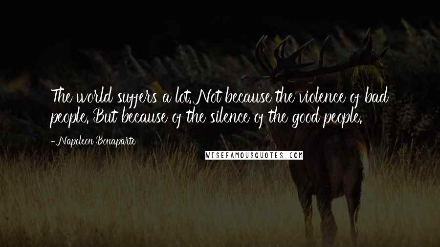 Napoleon Bonaparte Quotes: The world suffers a lot. Not because the violence of bad people. But because of the silence of the good people.