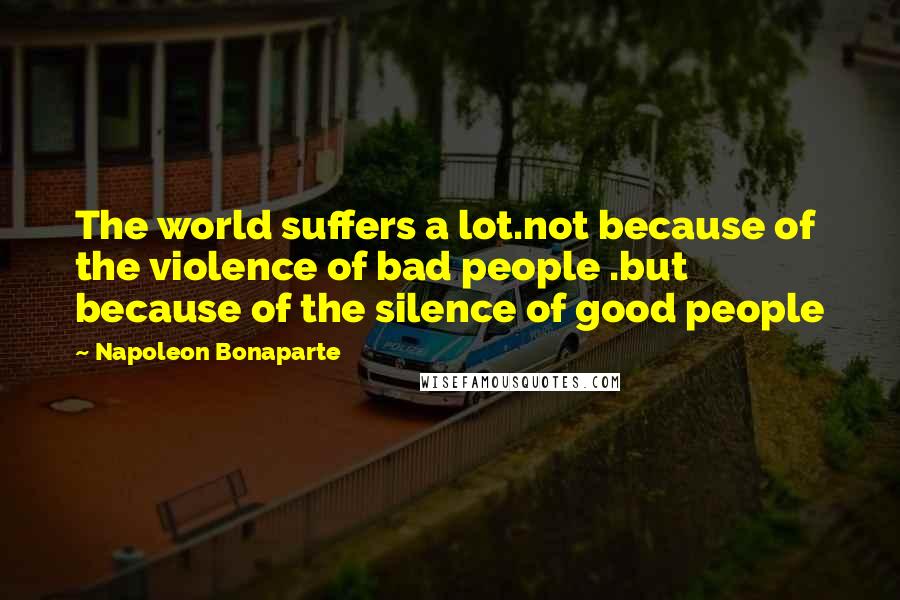 Napoleon Bonaparte Quotes: The world suffers a lot.not because of the violence of bad people .but because of the silence of good people