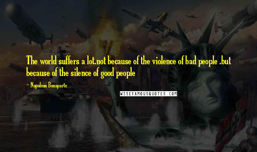 Napoleon Bonaparte Quotes: The world suffers a lot.not because of the violence of bad people .but because of the silence of good people