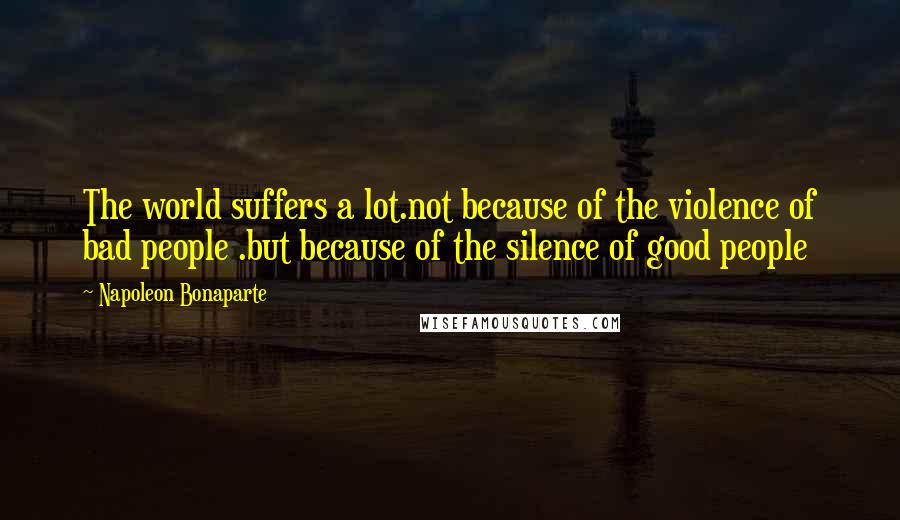 Napoleon Bonaparte Quotes: The world suffers a lot.not because of the violence of bad people .but because of the silence of good people