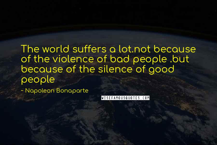 Napoleon Bonaparte Quotes: The world suffers a lot.not because of the violence of bad people .but because of the silence of good people