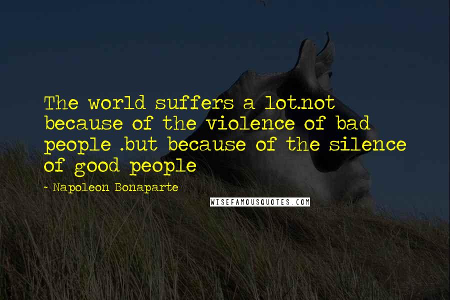 Napoleon Bonaparte Quotes: The world suffers a lot.not because of the violence of bad people .but because of the silence of good people