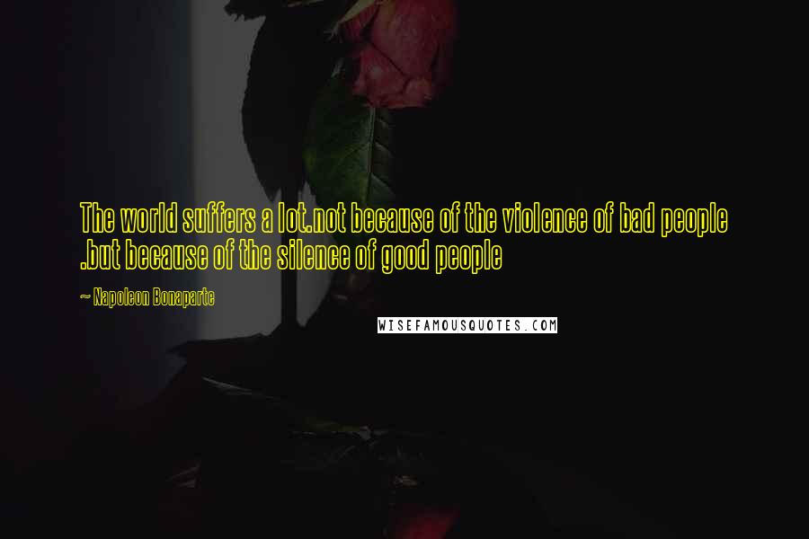 Napoleon Bonaparte Quotes: The world suffers a lot.not because of the violence of bad people .but because of the silence of good people