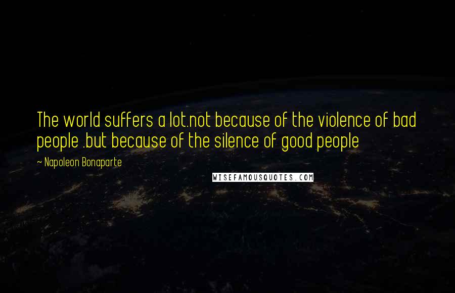 Napoleon Bonaparte Quotes: The world suffers a lot.not because of the violence of bad people .but because of the silence of good people